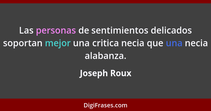 Las personas de sentimientos delicados soportan mejor una critica necia que una necia alabanza.... - Joseph Roux