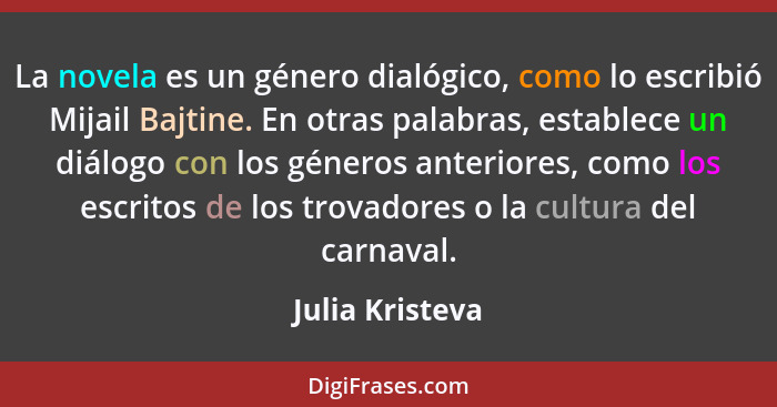 La novela es un género dialógico, como lo escribió Mijail Bajtine. En otras palabras, establece un diálogo con los géneros anteriores... - Julia Kristeva