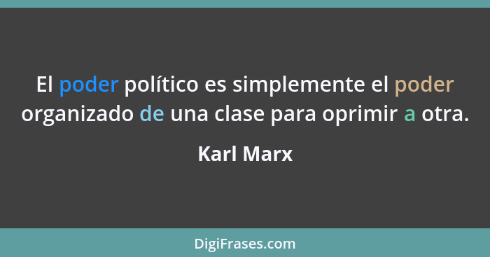 El poder político es simplemente el poder organizado de una clase para oprimir a otra.... - Karl Marx