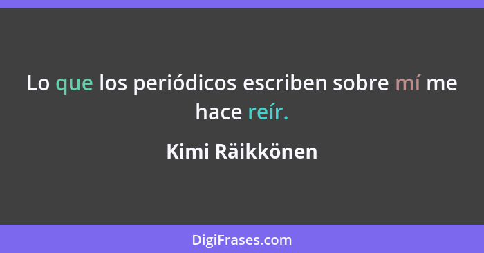 Lo que los periódicos escriben sobre mí me hace reír.... - Kimi Räikkönen