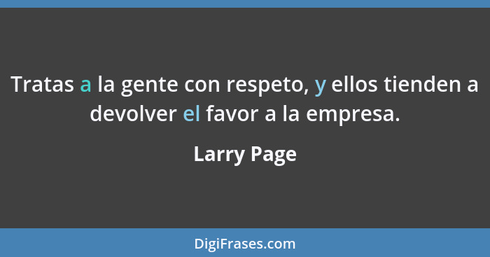 Tratas a la gente con respeto, y ellos tienden a devolver el favor a la empresa.... - Larry Page