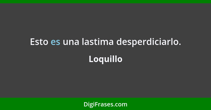 Esto es una lastima desperdiciarlo.... - Loquillo