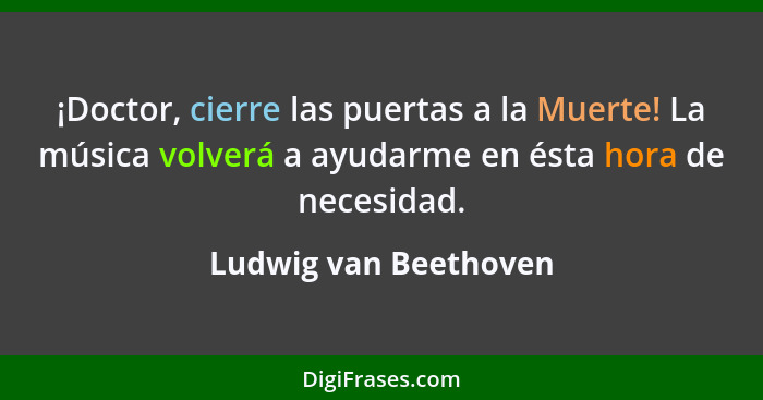 ¡Doctor, cierre las puertas a la Muerte! La música volverá a ayudarme en ésta hora de necesidad.... - Ludwig van Beethoven