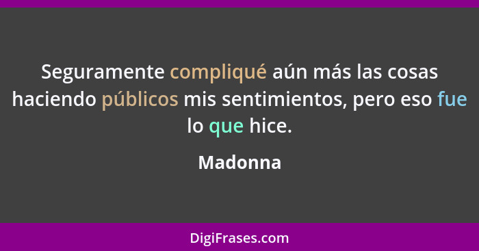 Seguramente compliqué aún más las cosas haciendo públicos mis sentimientos, pero eso fue lo que hice.... - Madonna