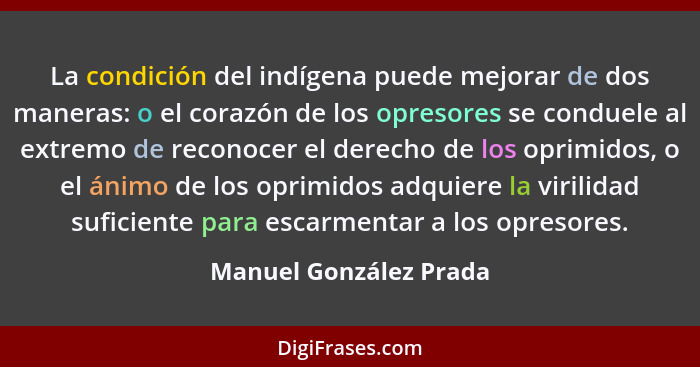 La condición del indígena puede mejorar de dos maneras: o el corazón de los opresores se conduele al extremo de reconocer el d... - Manuel González Prada