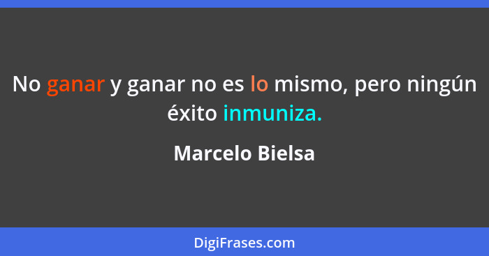 No ganar y ganar no es lo mismo, pero ningún éxito inmuniza.... - Marcelo Bielsa
