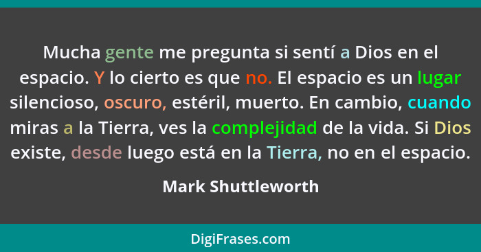 Mucha gente me pregunta si sentí a Dios en el espacio. Y lo cierto es que no. El espacio es un lugar silencioso, oscuro, estéril,... - Mark Shuttleworth