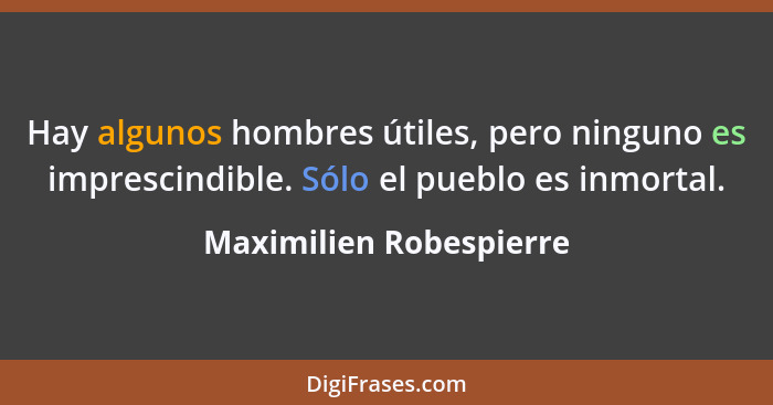 Hay algunos hombres útiles, pero ninguno es imprescindible. Sólo el pueblo es inmortal.... - Maximilien Robespierre