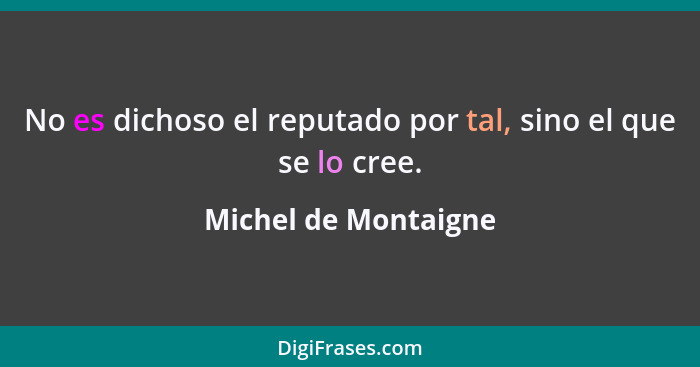 No es dichoso el reputado por tal, sino el que se lo cree.... - Michel de Montaigne