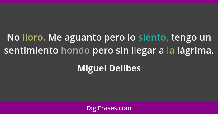 No lloro. Me aguanto pero lo siento, tengo un sentimiento hondo pero sin llegar a la lágrima.... - Miguel Delibes