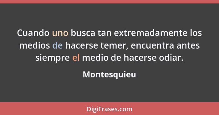 Cuando uno busca tan extremadamente los medios de hacerse temer, encuentra antes siempre el medio de hacerse odiar.... - Montesquieu