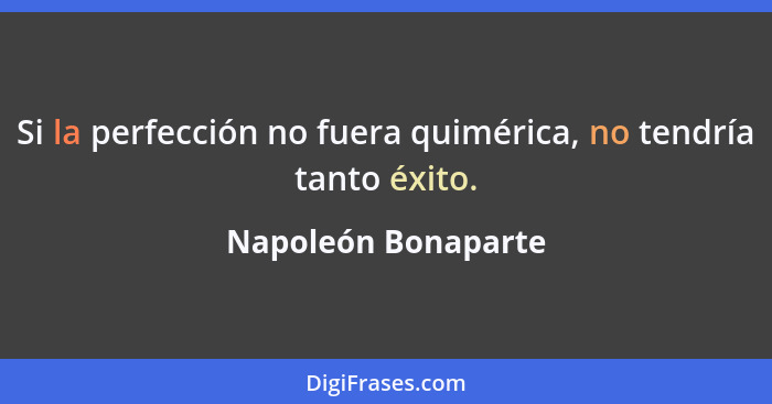 Si la perfección no fuera quimérica, no tendría tanto éxito.... - Napoleón Bonaparte