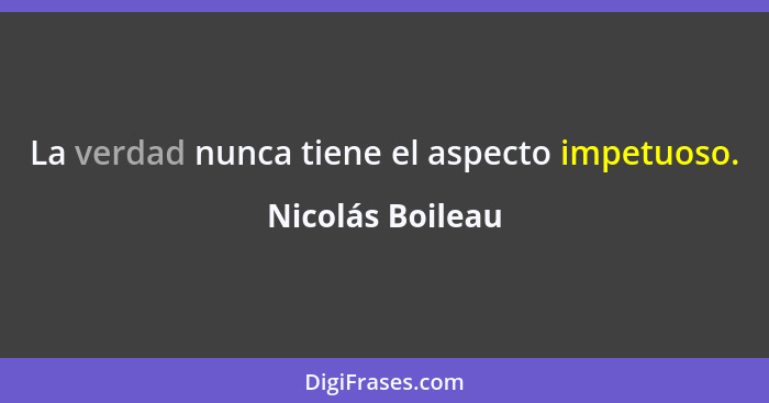 La verdad nunca tiene el aspecto impetuoso.... - Nicolás Boileau