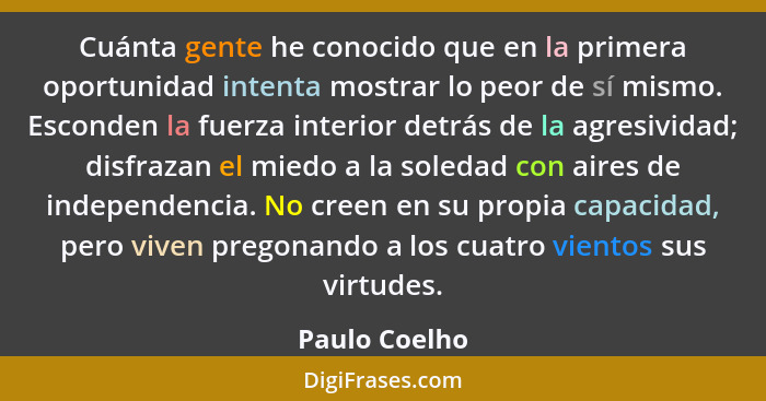 Cuánta gente he conocido que en la primera oportunidad intenta mostrar lo peor de sí mismo. Esconden la fuerza interior detrás de la ag... - Paulo Coelho