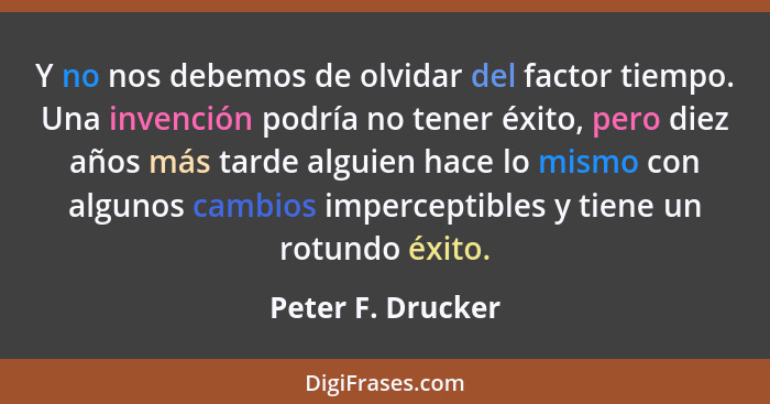 Y no nos debemos de olvidar del factor tiempo. Una invención podría no tener éxito, pero diez años más tarde alguien hace lo mismo... - Peter F. Drucker