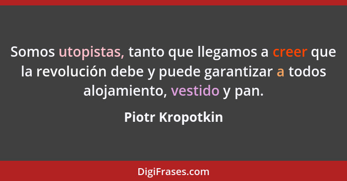 Somos utopistas, tanto que llegamos a creer que la revolución debe y puede garantizar a todos alojamiento, vestido y pan.... - Piotr Kropotkin