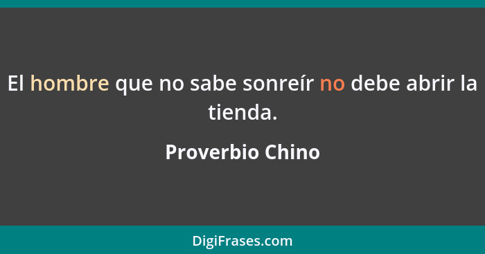 El hombre que no sabe sonreír no debe abrir la tienda.... - Proverbio Chino