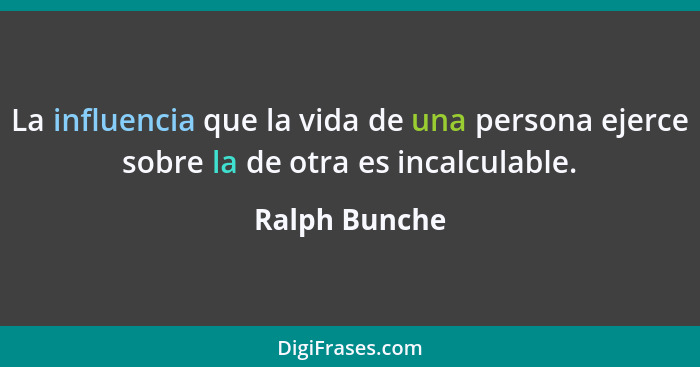 La influencia que la vida de una persona ejerce sobre la de otra es incalculable.... - Ralph Bunche