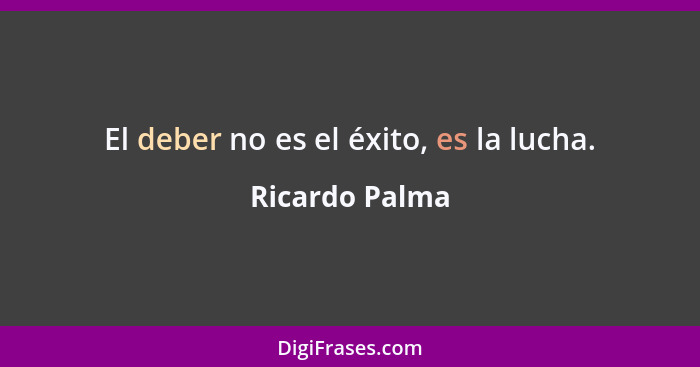 El deber no es el éxito, es la lucha.... - Ricardo Palma