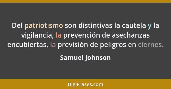 Del patriotismo son distintivas la cautela y la vigilancia, la prevención de asechanzas encubiertas, la previsión de peligros en cier... - Samuel Johnson