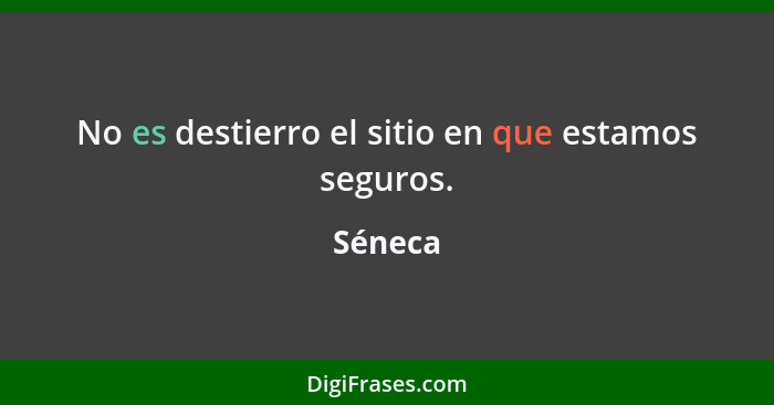 No es destierro el sitio en que estamos seguros.... - Séneca