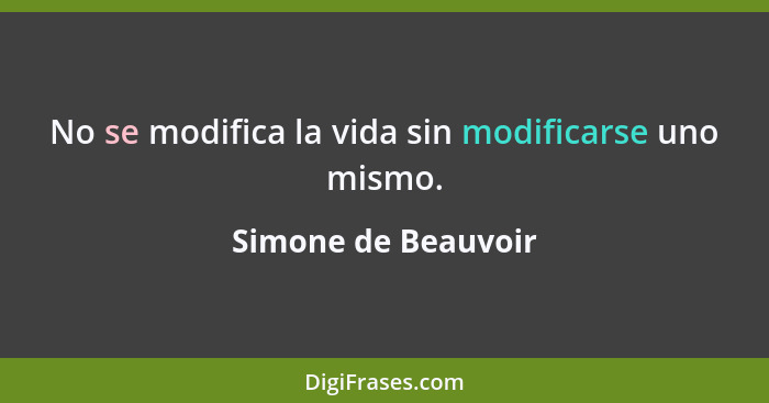 No se modifica la vida sin modificarse uno mismo.... - Simone de Beauvoir