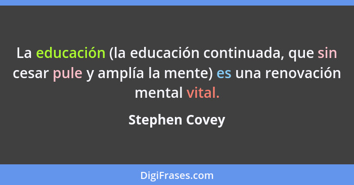 La educación (la educación continuada, que sin cesar pule y amplía la mente) es una renovación mental vital.... - Stephen Covey