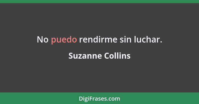 No puedo rendirme sin luchar.... - Suzanne Collins