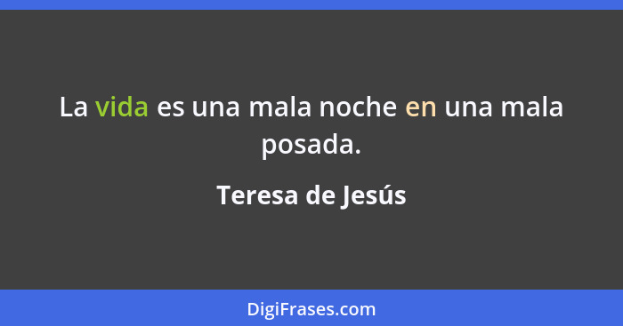 La vida es una mala noche en una mala posada.... - Teresa de Jesús