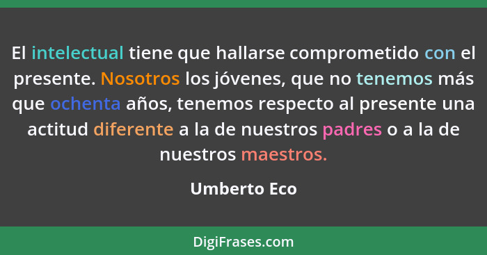 El intelectual tiene que hallarse comprometido con el presente. Nosotros los jóvenes, que no tenemos más que ochenta años, tenemos respe... - Umberto Eco