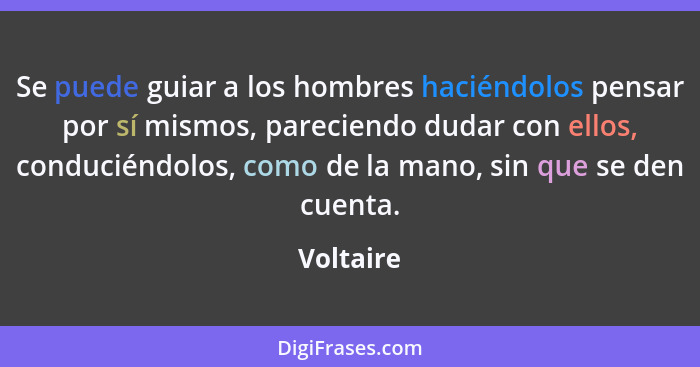 Se puede guiar a los hombres haciéndolos pensar por sí mismos, pareciendo dudar con ellos, conduciéndolos, como de la mano, sin que se den... - Voltaire