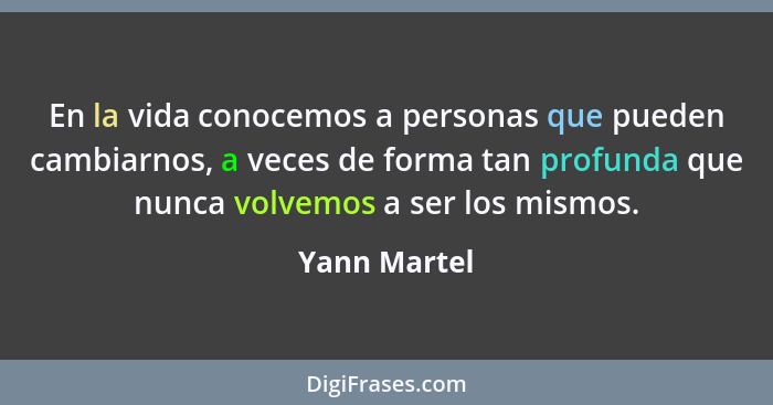 En la vida conocemos a personas que pueden cambiarnos, a veces de forma tan profunda que nunca volvemos a ser los mismos.... - Yann Martel