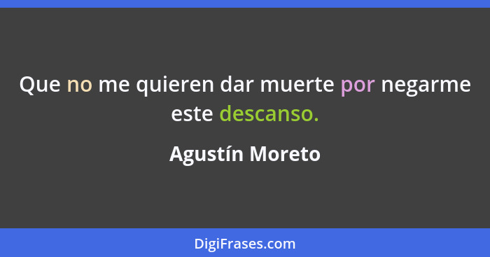 Que no me quieren dar muerte por negarme este descanso.... - Agustín Moreto