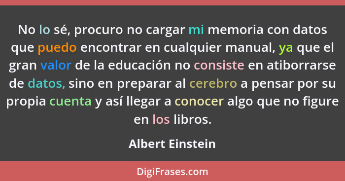 No lo sé, procuro no cargar mi memoria con datos que puedo encontrar en cualquier manual, ya que el gran valor de la educación no co... - Albert Einstein