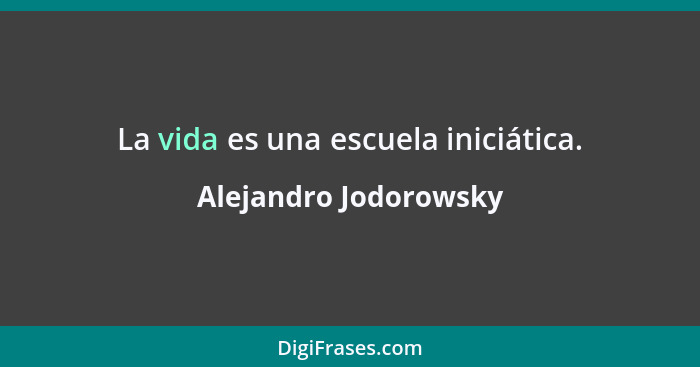 La vida es una escuela iniciática.... - Alejandro Jodorowsky