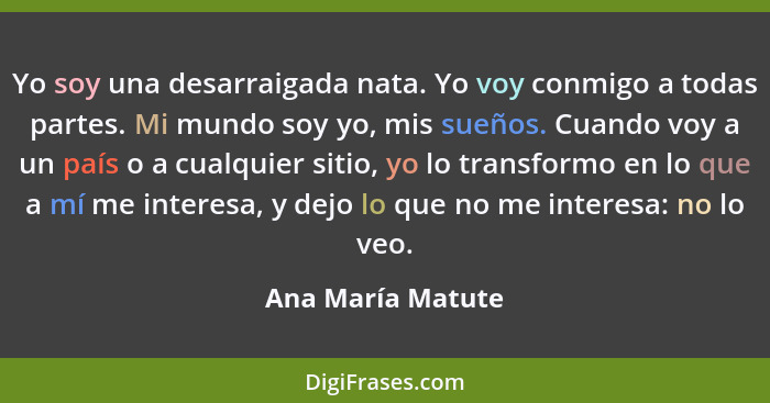 Yo soy una desarraigada nata. Yo voy conmigo a todas partes. Mi mundo soy yo, mis sueños. Cuando voy a un país o a cualquier sitio,... - Ana María Matute