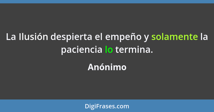 La Ilusión despierta el empeño y solamente la paciencia lo termina.... - Anónimo