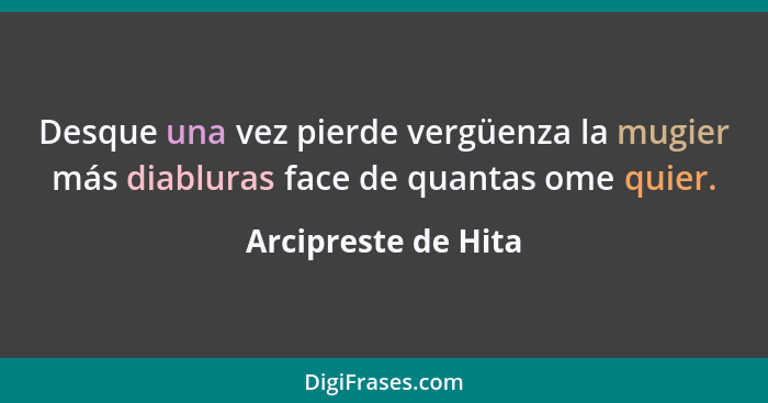 Desque una vez pierde vergüenza la mugier más diabluras face de quantas ome quier.... - Arcipreste de Hita