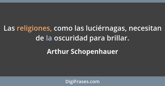 Las religiones, como las luciérnagas, necesitan de la oscuridad para brillar.... - Arthur Schopenhauer