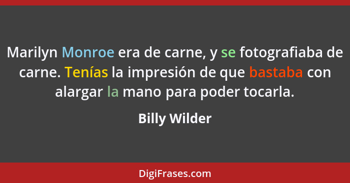 Marilyn Monroe era de carne, y se fotografiaba de carne. Tenías la impresión de que bastaba con alargar la mano para poder tocarla.... - Billy Wilder