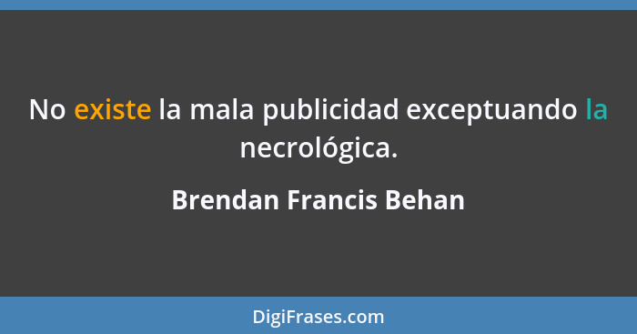 No existe la mala publicidad exceptuando la necrológica.... - Brendan Francis Behan