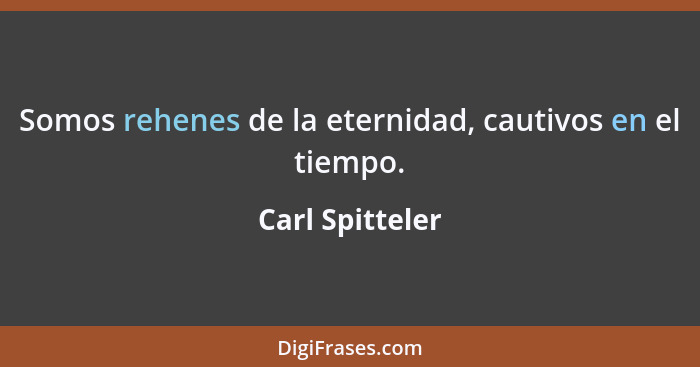 Somos rehenes de la eternidad, cautivos en el tiempo.... - Carl Spitteler