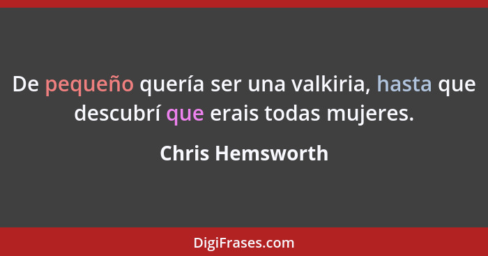 De pequeño quería ser una valkiria, hasta que descubrí que erais todas mujeres.... - Chris Hemsworth