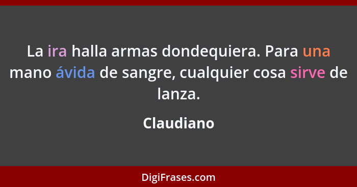 La ira halla armas dondequiera. Para una mano ávida de sangre, cualquier cosa sirve de lanza.... - Claudiano