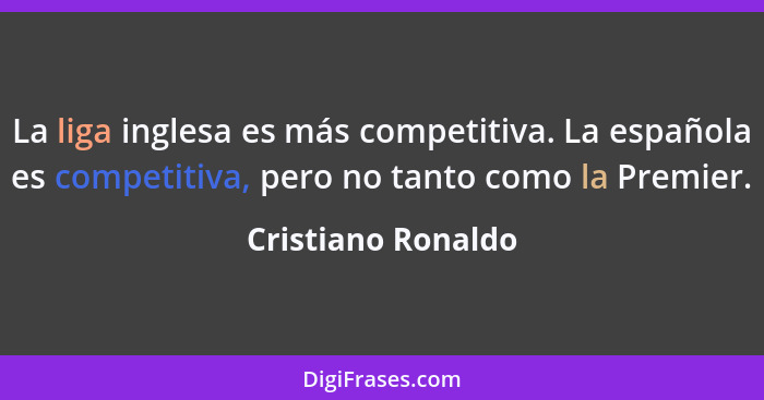 La liga inglesa es más competitiva. La española es competitiva, pero no tanto como la Premier.... - Cristiano Ronaldo