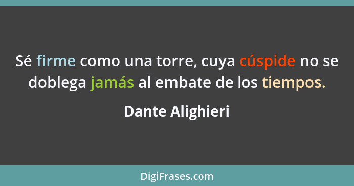 Sé firme como una torre, cuya cúspide no se doblega jamás al embate de los tiempos.... - Dante Alighieri