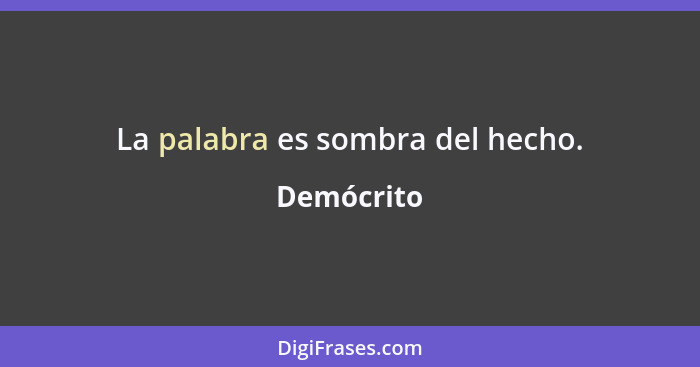 La palabra es sombra del hecho.... - Demócrito