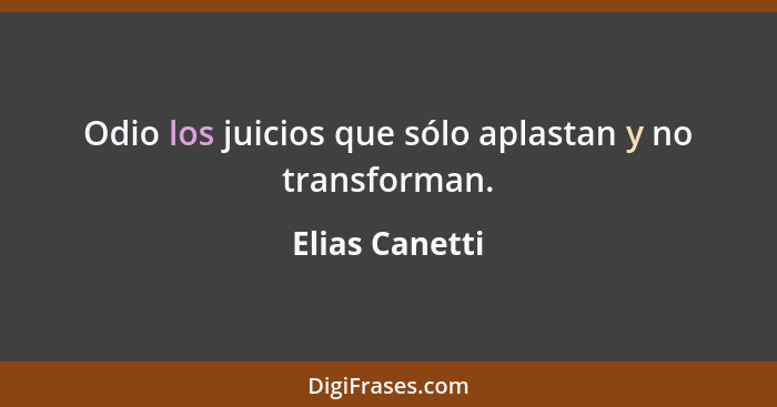 Odio los juicios que sólo aplastan y no transforman.... - Elias Canetti