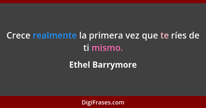 Crece realmente la primera vez que te ríes de ti mismo.... - Ethel Barrymore