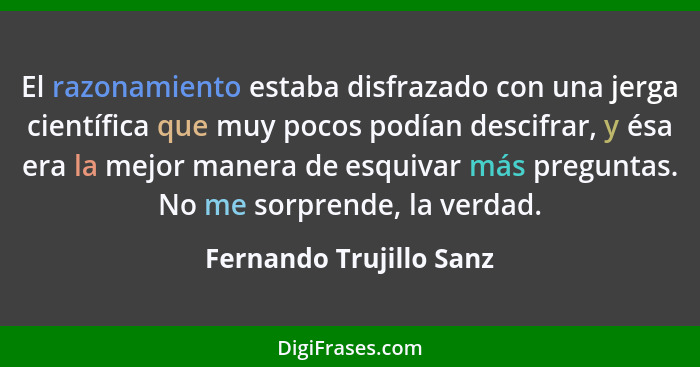 El razonamiento estaba disfrazado con una jerga científica que muy pocos podían descifrar, y ésa era la mejor manera de esqui... - Fernando Trujillo Sanz